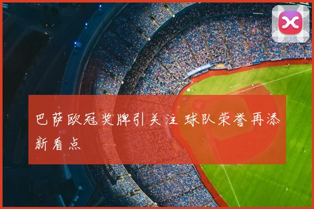 巴萨欧冠奖牌引关注 球队荣誉再添新看点