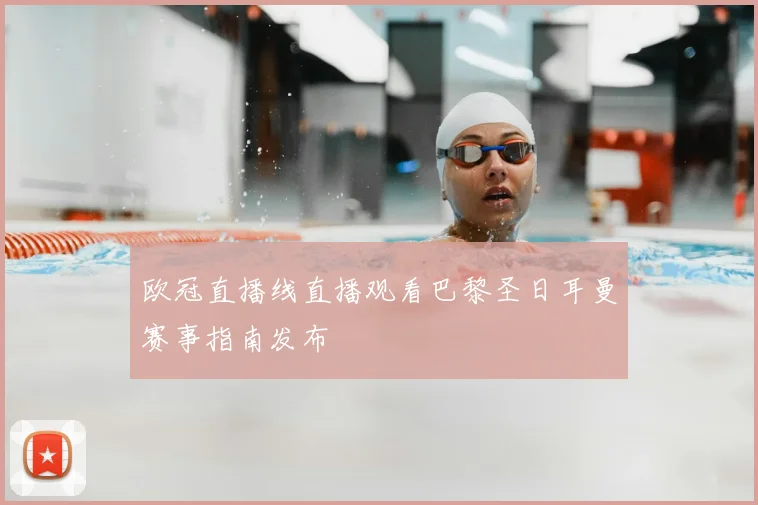 欧冠直播线直播观看巴黎圣日耳曼赛事指南发布