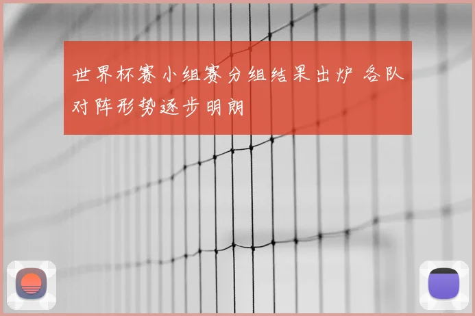 世界杯赛小组赛分组结果出炉 各队对阵形势逐步明朗