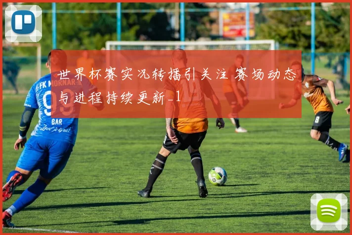 世界杯赛实况转播引关注 赛场动态与进程持续更新_1