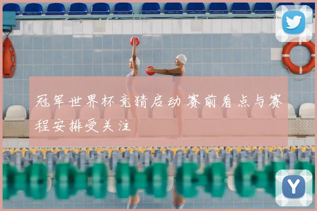 冠军世界杯竞猜启动 赛前看点与赛程安排受关注