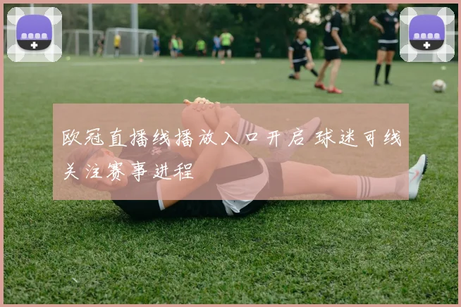欧冠直播线播放入口开启 球迷可线关注赛事进程