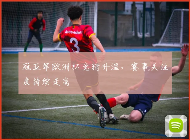 冠亚军欧洲杯竞猜升温，赛事关注度持续走高